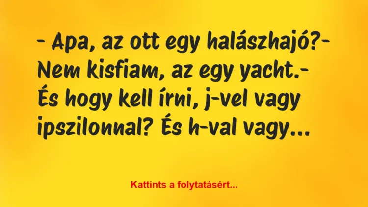 Vicc: – Apa, az ott egy halászhajó?

– Nem kisfiam, az egy yacht.

-…