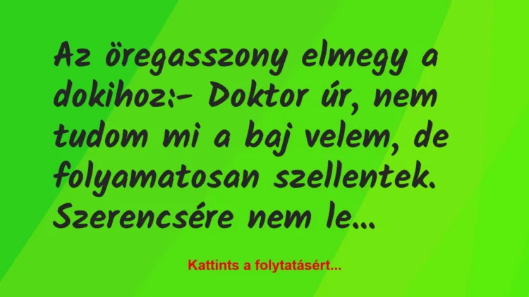 Vicc: Az öregasszony elmegy a dokihoz:

– Doktor úr, nem tudom mi a baj…