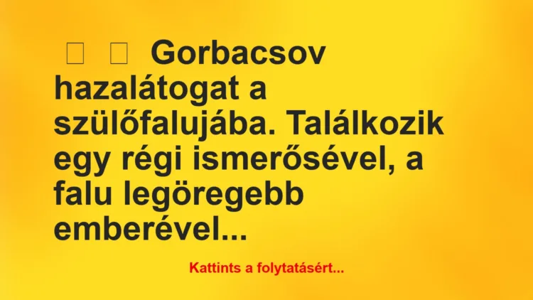 Vicc: 
	    	    Gorbacsov hazalátogat a szülőfalujába. Találkozik egy régi …