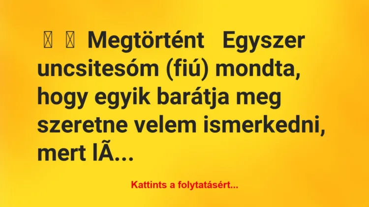 Vicc: 
	    	    Megtörtént


Egyszer uncsitesóm (fiú) mondta, hogy egy…