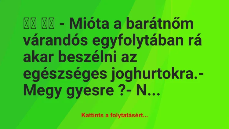 Vicc: 
		  
		  – Mióta a barátnőm várandós egyfolytában rá akar …