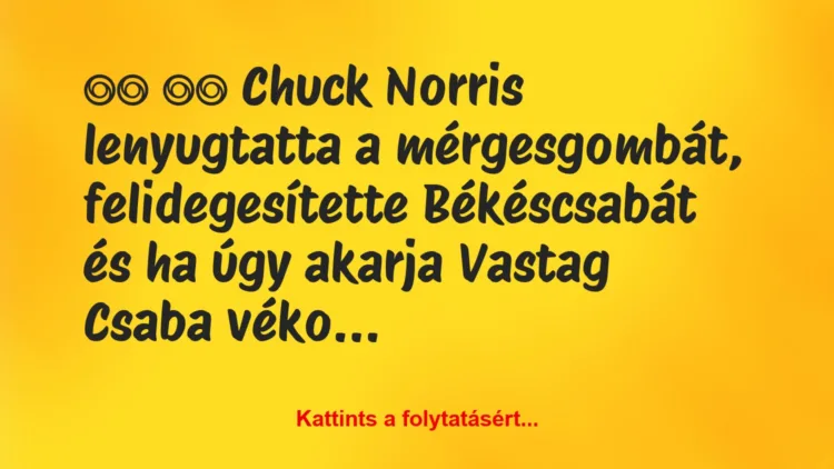 Vicc: 
		  
		  Chuck Norris lenyugtatta a mérgesgombát,…