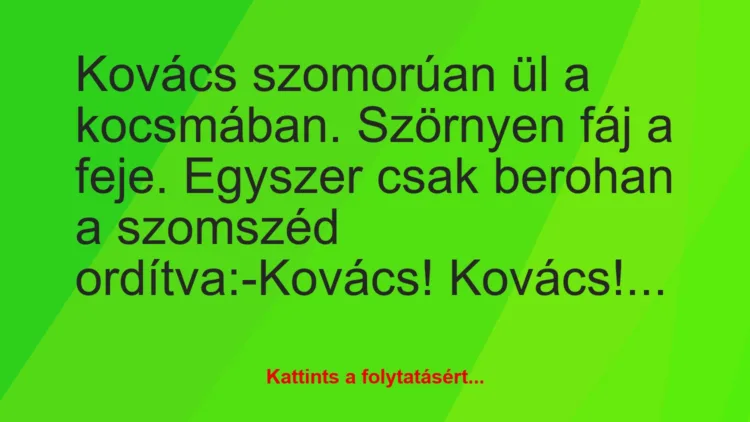 Vicc: Kovács szomorúan ül a kocsmában. Szörnyen fáj a feje. Egyszer csak…