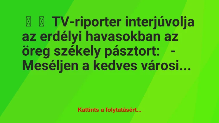 Vicc: 
	    	    TV-riporter interjúvolja az erdélyi havasokban az öreg…