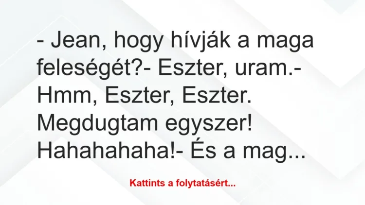 Vicc: – Jean, hogy hívják a maga feleségét?

– Eszter, uram.

– Hmm,…