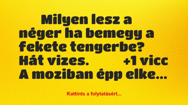 Vicc: 
		  
		  Milyen lesz a néger ha bemegy a fekete tengerbe? …