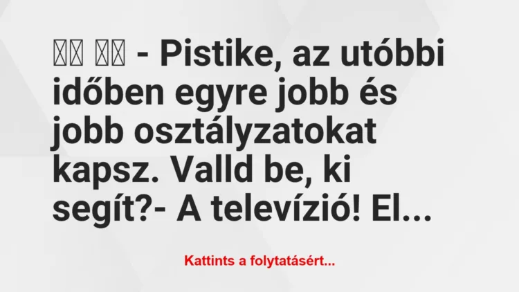 Vicc: 
		  
		  – Pistike, az utóbbi időben egyre jobb és jobb…