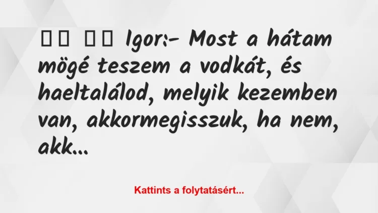 Vicc: 
		  
		  Igor:- Most a hátam mögé teszem a vodkát, és …