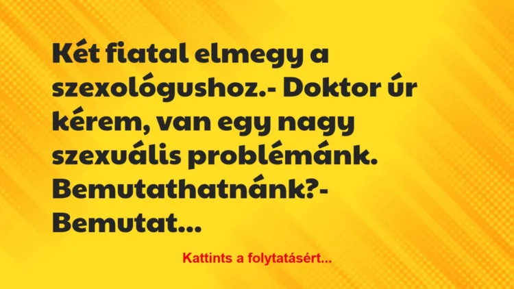 Vicc: Két fiatal elmegy a szexológushoz.

– Doktor úr kérem, van egy…