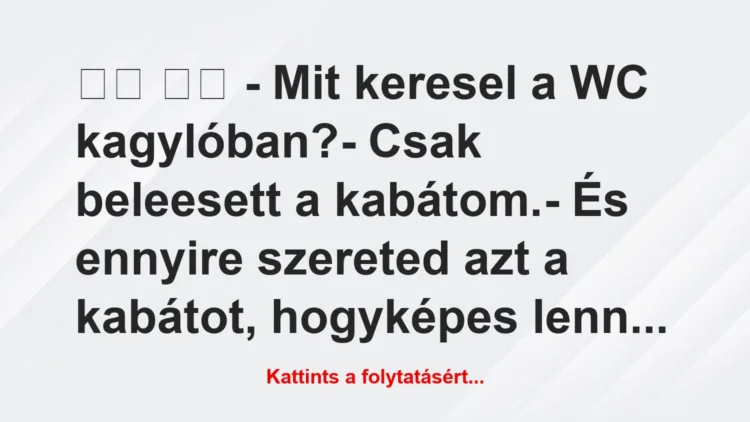 Vicc: 
		  
		  – Mit keresel a WC kagylóban?- Csak beleesett…