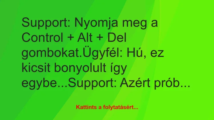 Vicc: Support: Nyomja meg a Control + Alt + Del gombokat.

Ügyfél: Hú,…